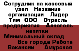 Сотрудник на кассовый узел › Название организации ­ Лидер Тим, ООО › Отрасль предприятия ­ Алкоголь, напитки › Минимальный оклад ­ 36 000 - Все города Работа » Вакансии   . Амурская обл.,Архаринский р-н